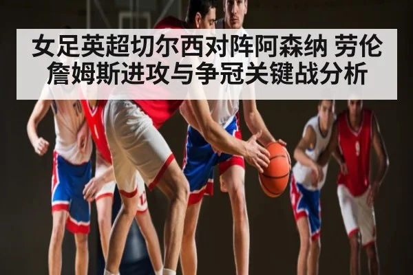女足英超切尔西对阵阿森纳 劳伦詹姆斯进攻与争冠关键战分析 | kaiyun