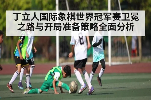 丁立人国际象棋世界冠军赛卫冕之路与开局准备策略全面分析 | kaiyun