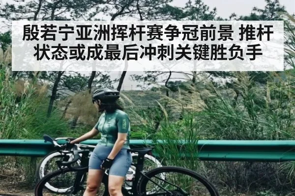 殷若宁亚洲挥杆赛争冠前景 推杆状态或成最后冲刺关键胜负手