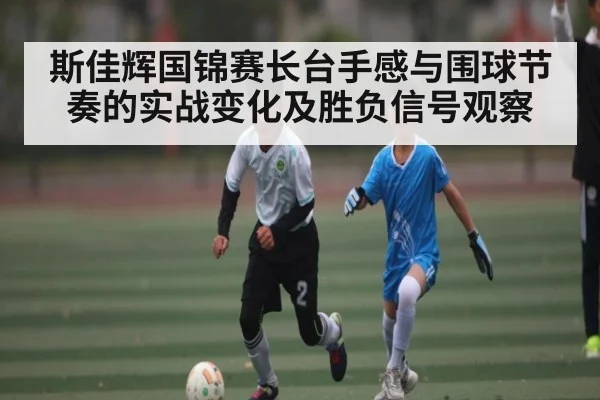 斯佳辉国锦赛长台手感与围球节奏的实战变化及胜负信号观察