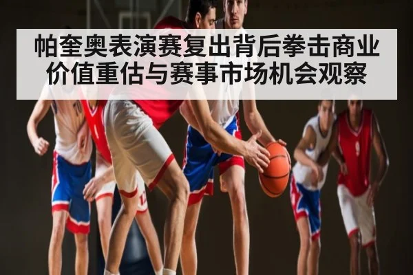 帕奎奥表演赛复出背后拳击商业价值重估与赛事市场机会观察